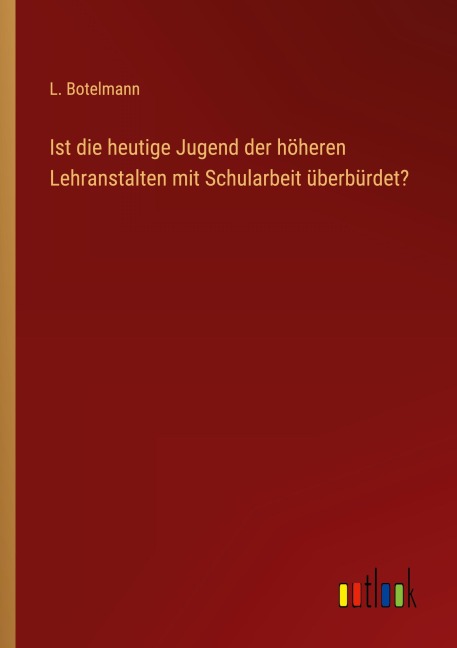 Ist die heutige Jugend der höheren Lehranstalten mit Schularbeit überbürdet? - L. Botelmann