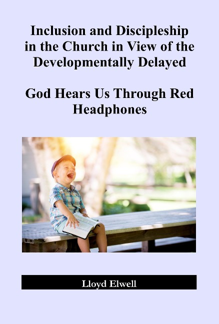 Inclusion and Discipleship in the Church in View of the Developmentally Delayed: God Hears Us Through Red Headphones - Lloyd Elwell