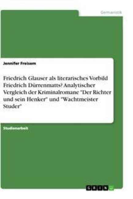 Friedrich Glauser als literarisches Vorbild Friedrich Dürrenmatts? Analytischer Vergleich der Kriminalromane "Der Richter und sein Henker" und "Wachtmeister Studer" - Jennifer Freisem