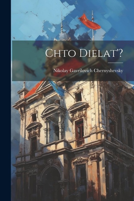 Chto dielat'? - Nikolay Gavrilovich Chernyshevsky