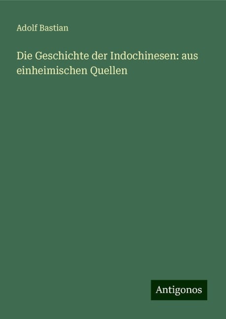 Die Geschichte der Indochinesen: aus einheimischen Quellen - Adolf Bastian