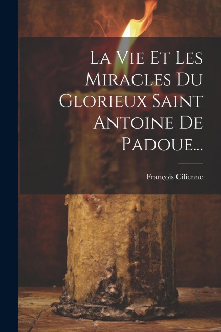 La Vie Et Les Miracles Du Glorieux Saint Antoine De Padoue... - François Cilienne