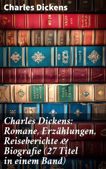 Charles Dickens: Romane, Erzählungen, Reiseberichte & Biografie (27 Titel in einem Band) - Charles Dickens