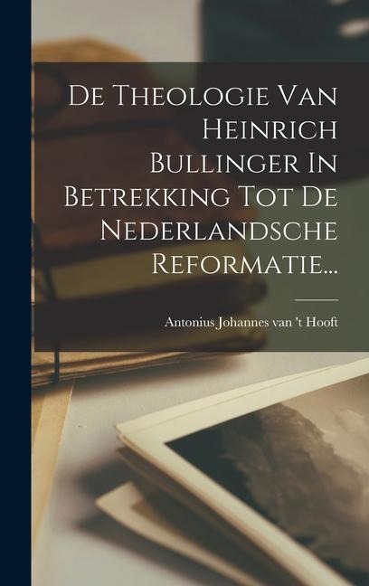 De Theologie Van Heinrich Bullinger In Betrekking Tot De Nederlandsche Reformatie... - 