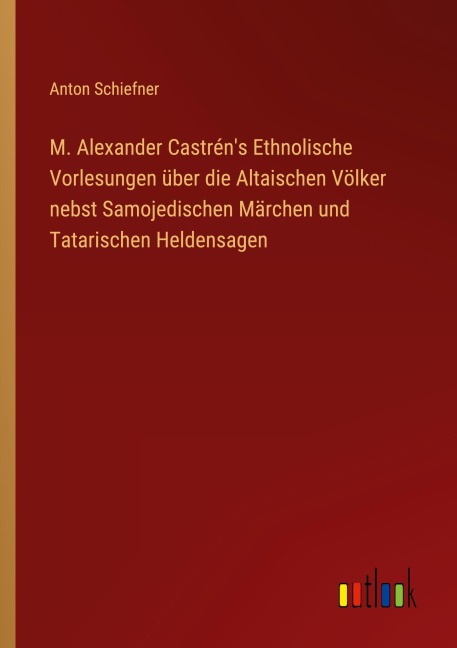 M. Alexander Castrén's Ethnolische Vorlesungen über die Altaischen Völker nebst Samojedischen Märchen und Tatarischen Heldensagen - Anton Schiefner