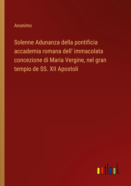 Solenne Adunanza della pontificia accademia romana dell' immacolata concezione di Maria Vergine, nel gran tempio de SS. XII Apostoli - Anonimo