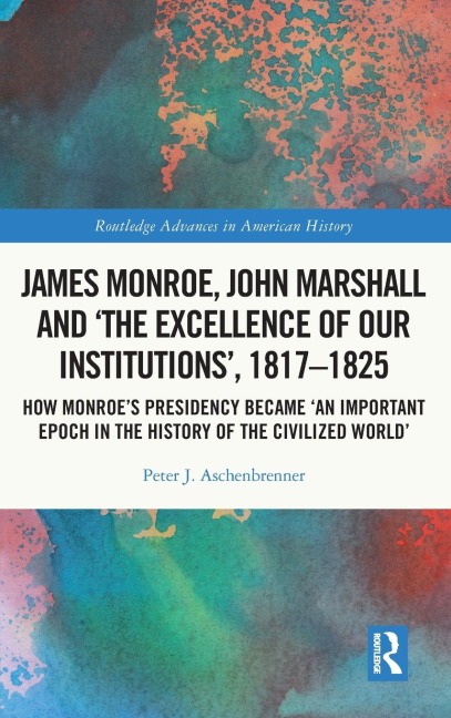 James Monroe, John Marshall and 'The Excellence of Our Institutions', 1817-1825 - Peter J. Aschenbrenner