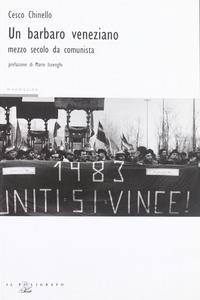 Un barbaro veneziano. Mezzo secolo da comunista - Cesco Chinello
