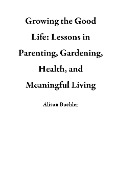 Cover-Bild zum Titel 'Growing the Good Life: Lessons in Parenting, Gardening, Health, and Meaningful Living' von 'Alison Buehler'