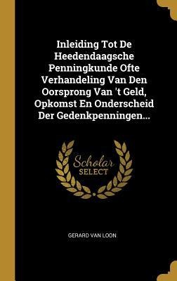 Inleiding Tot De Heedendaagsche Penningkunde Ofte Verhandeling Van Den Oorsprong Van 't Geld, Opkomst En Onderscheid Der Gedenkpenningen... - Gerard van Loon
