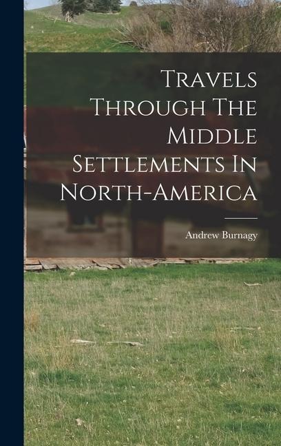 Travels Through The Middle Settlements In North-America - Andrew Burnagy