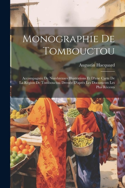 Monographie De Tombouctou: Accompagnée De Nombreuses Illustrations Et D'une Carte De La Région De Tombouctou Dressée D'après Les Documents Les Pl - Augustin Hacquard