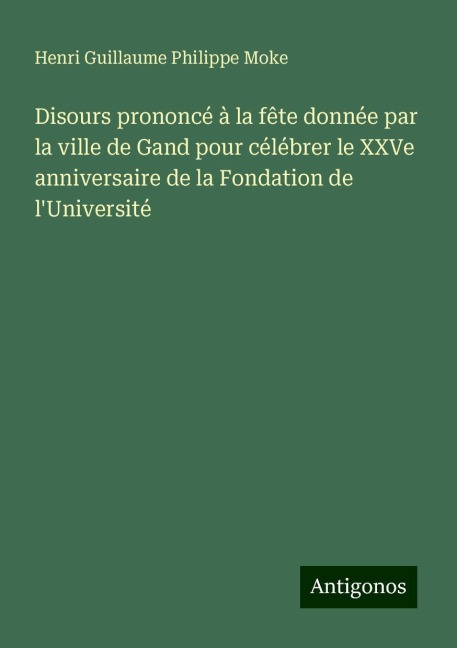 Disours prononcé à la fête donnée par la ville de Gand pour célébrer le XXVe anniversaire de la Fondation de l'Université - Henri Guillaume Philippe Moke
