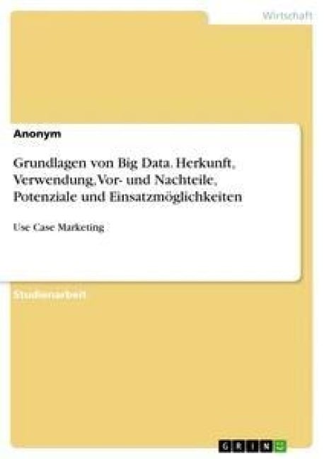 Grundlagen von Big Data. Herkunft, Verwendung, Vor- und Nachteile, Potenziale und Einsatzmöglichkeiten - Anonym