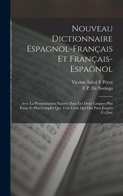 Nouveau Dictionnaire Espagnol-Français Et Français-Espagnol: Avec La Prononciation Figurée Dans Les Deux Langues Plus Exact Et Plus Complet Que Tous C - Vicente Salvá Y. Pérez, F. P. De Noriega