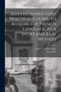 Cover-Bild zum Titel 'Ahn's Introductory Practical Course to Acquire the French Language, by a Short and Easy Method' von 'Franz Ahn, James C. Oehlschläger'