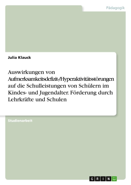 Auswirkungen von Aufmerksamkeitsdefizit-/Hyperaktivitätsstörungen auf die Schulleistungen von Schülern im Kindes- und Jugendalter. Förderung durch Lehrkräfte und Schulen - Julia Klauck