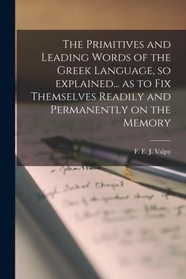 The Primitives and Leading Words of the Greek Language, so Explained... as to Fix Themselves Readily and Permanently on the Memory [microform] - 