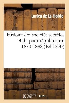 Histoire Des Sociétés Secrètes Et Du Parti Républicain, 1830-1848 - Lucien De La Hodde