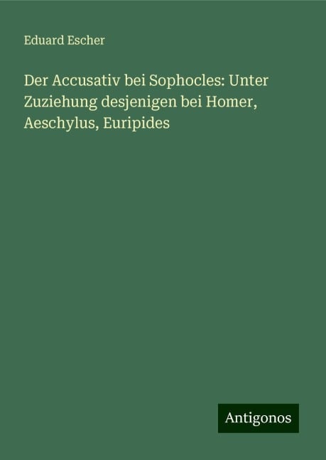 Der Accusativ bei Sophocles: Unter Zuziehung desjenigen bei Homer, Aeschylus, Euripides - Eduard Escher