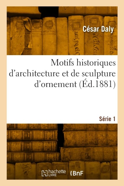 Motifs historiques d'architecture et de sculpture d'ornement. Série 1 - César Daly