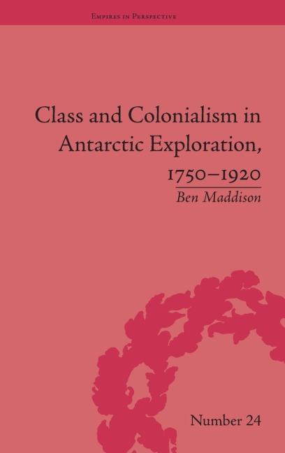 Class and Colonialism in Antarctic Exploration, 1750-1920 - Ben Maddison