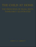 Cover-Bild zum Titel 'The Child at Home: The Principles of Filial Duty, Familiarly Illustrated' von 'John S. C. Abbott'