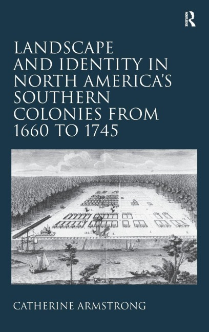 Landscape and Identity in North America's Southern Colonies from 1660 to 1745 - Catherine Armstrong