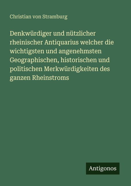 Denkwürdiger und nützlicher rheinischer Antiquarius welcher die wichtigsten und angenehmsten Geographischen, historischen und politischen Merkwürdigkeiten des ganzen Rheinstroms - Christian Von Stramburg