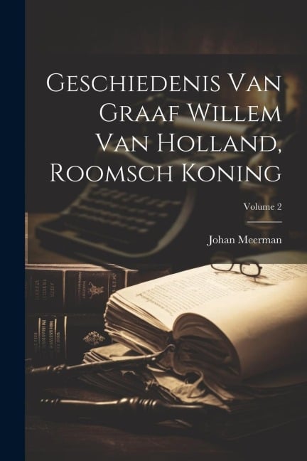 Geschiedenis Van Graaf Willem Van Holland, Roomsch Koning; Volume 2 - Johan Meerman