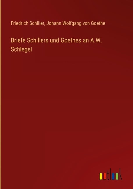 Briefe Schillers und Goethes an A.W. Schlegel - Friedrich Schiller, Johann Wolfgang von Goethe