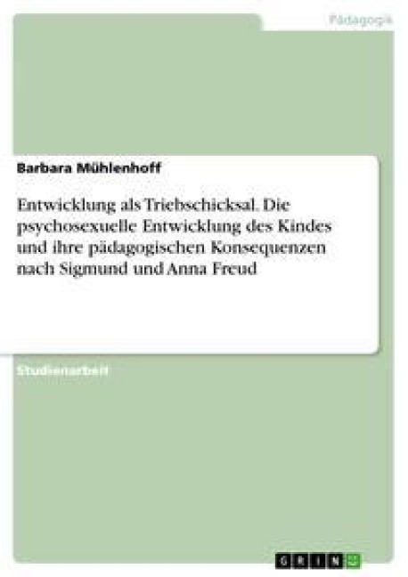 Entwicklung als Triebschicksal. Die psychosexuelle Entwicklung des Kindes und ihre pädagogischen Konsequenzen nach Sigmund und Anna Freud - Barbara Mühlenhoff