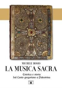 La musica sacra. Estetica e storia dal Canto gregoriano a Palestrina - Michele Bosio
