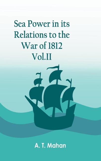 Sea Power in its Relations to the War of 1812. Vol.II - A. T. Mahan