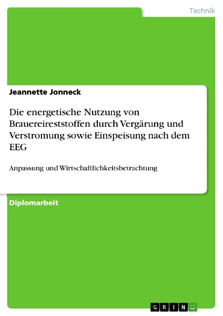 Anpassung und Wirtschaftlichkeitsbetrachtung der energetischen Nutzung von Brauereireststoffen durch Vergärung und Verstromung sowie Einspeisung nach dem EEG - Jeannette Jonneck