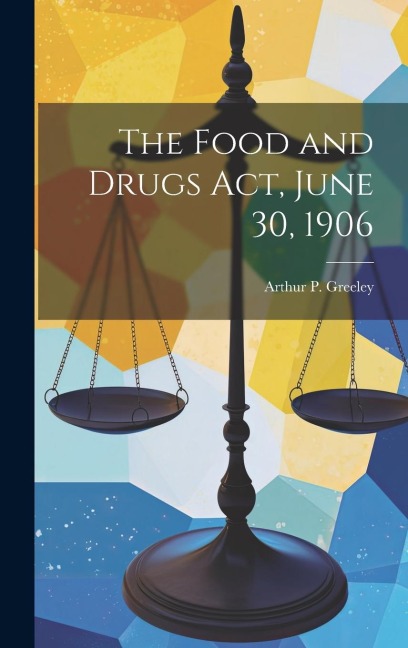 The Food and Drugs act, June 30, 1906 - Arthur P. Greeley