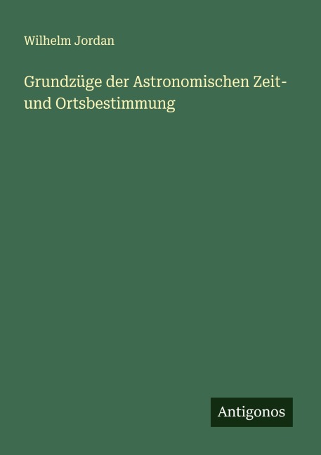 Grundzüge der Astronomischen Zeit- und Ortsbestimmung - Wilhelm Jordan