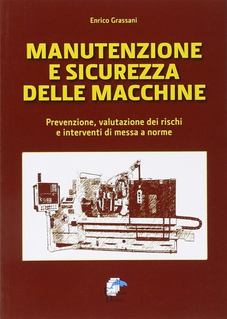 Manutenzione e sicurezza delle macchine. Prevenzione, valutazione dei rischi e interventi di messa a norme - Enrico Grassani