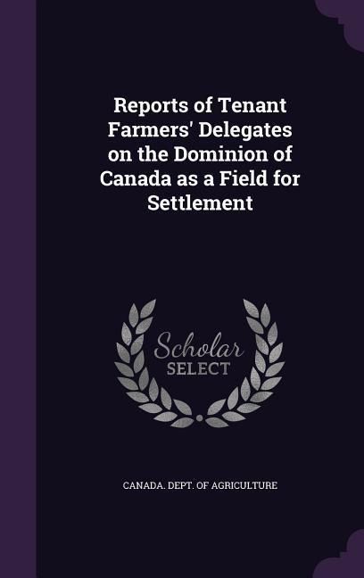 Reports of Tenant Farmers' Delegates on the Dominion of Canada as a Field for Settlement - 