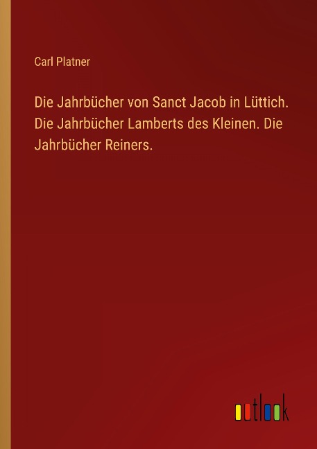 Die Jahrbücher von Sanct Jacob in Lüttich. Die Jahrbücher Lamberts des Kleinen. Die Jahrbücher Reiners. - Carl Platner