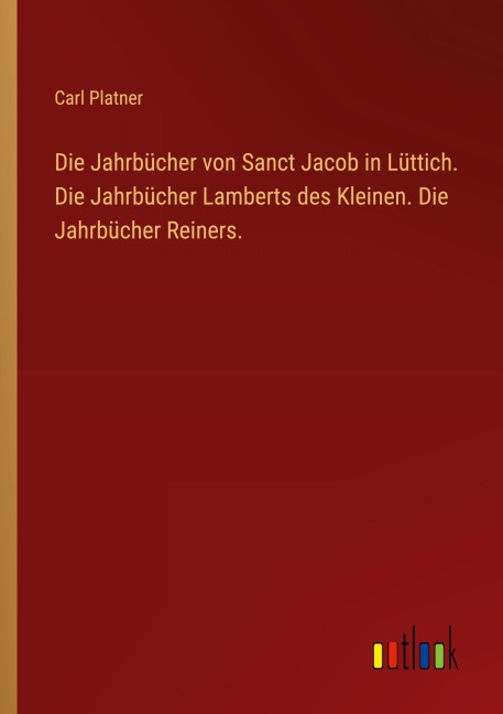 Die Jahrbücher von Sanct Jacob in Lüttich. Die Jahrbücher Lamberts des Kleinen. Die Jahrbücher Reiners. - Carl Platner