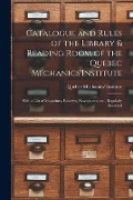 Catalogue and Rules of the Library & Reading Room of the Quebec Mechanics'Institute [microform]: With a List of Magazines, Reviews, Newspapers, Etc., - 