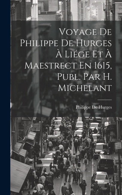 Voyage De Philippe De Hurges À Liége Et À Maestrect En 1615, Publ. Par H. Michelant - Philippe De Hurges