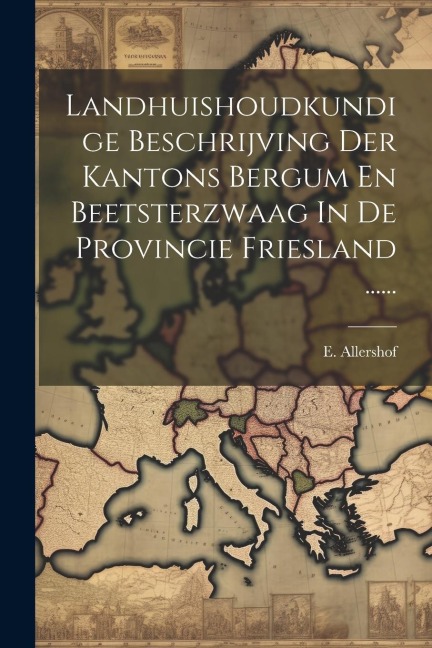 Landhuishoudkundige Beschrijving Der Kantons Bergum En Beetsterzwaag In De Provincie Friesland ...... - E. Allershof