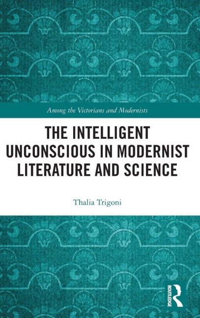 The Intelligent Unconscious in Modernist Literature and Science - Thalia Trigoni