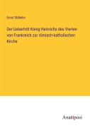 Cover-Bild zum Titel 'Der Uebertritt König Heinrichs des Vierten von Frankreich zur römisch-katholischen Kirche' von 'Ernst Stähelin'