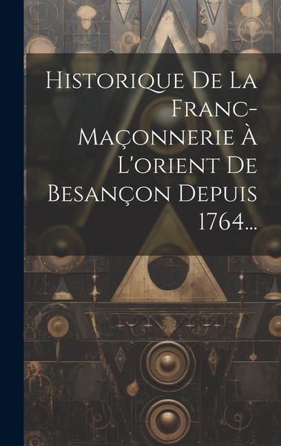 Historique De La Franc-maçonnerie À L'orient De Besançon Depuis 1764... - Anonymous