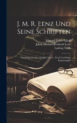 J. M. R. Lenz Und Seine Schriften: Nachträge Zu Der Ausgabe Von L. Tieck Und Ihren Ergänzungen - Ludwig Tieck, Edward Dorer-Egloff, Jakob Michael Reinhold Lenz