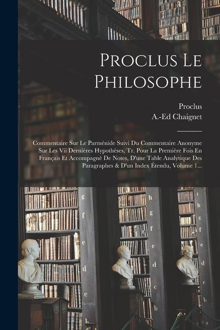 Proclus Le Philosophe: Commentaire Sur Le Parménide Suivi Du Commentaire Anonyme Sur Les Vii Dernières Hypothèses, Tr. Pour La Première Fois - Anthelme Edouard Chaignet