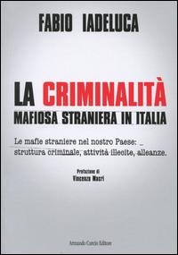 La criminalità mafiosa straniera in Italia. Le mafie straniere nel nostro paese: struttura criminale, attività illecite, alleanze - Fabio Iadeluca